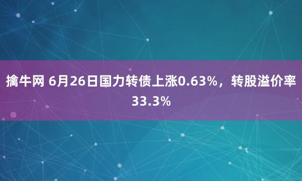 擒牛网 6月26日国力转债上涨0.63%，转股溢价率33.3%
