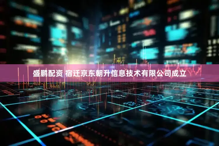 盛鹏配资 宿迁京东朝升信息技术有限公司成立