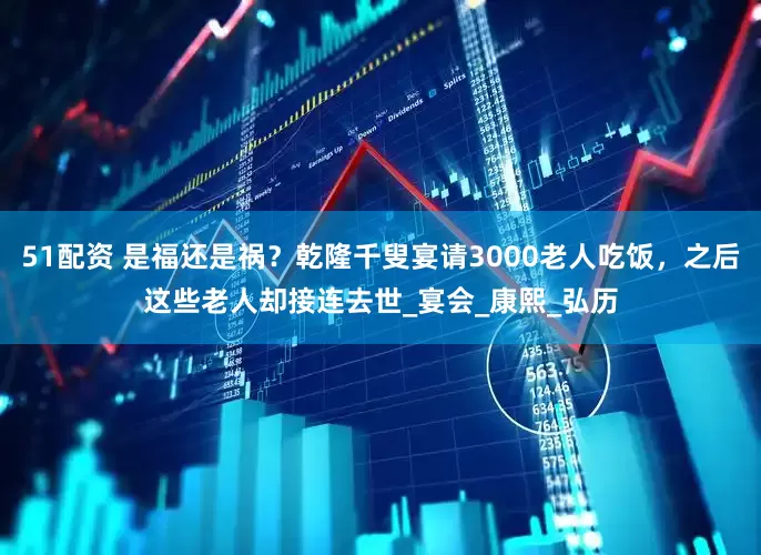51配资 是福还是祸？乾隆千叟宴请3000老人吃饭，之后这些老人却接连去世_宴会_康熙_弘历