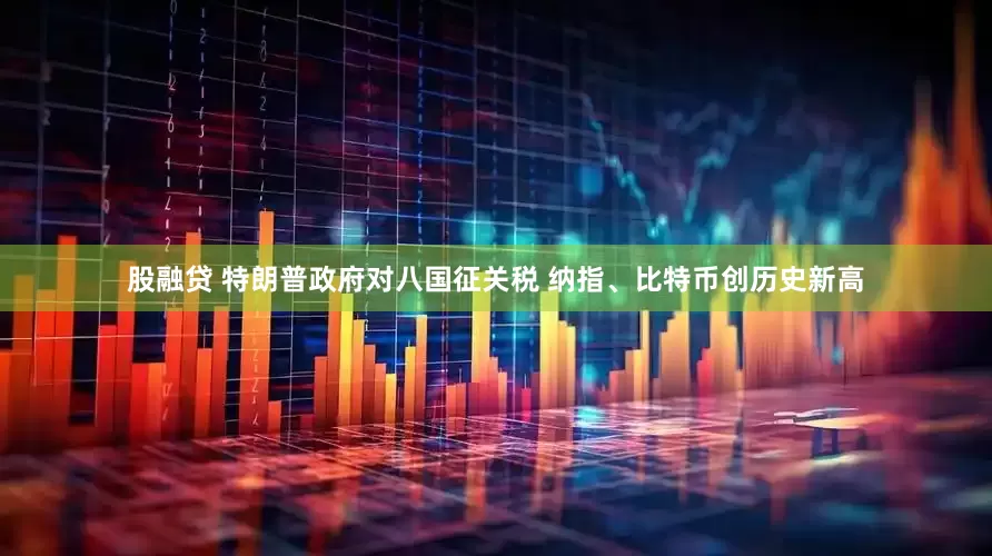 股融贷 特朗普政府对八国征关税 纳指、比特币创历史新高
