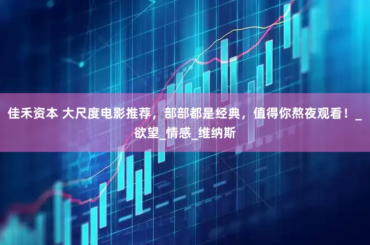 佳禾资本 大尺度电影推荐，部部都是经典，值得你熬夜观看！_欲望_情感_维纳斯