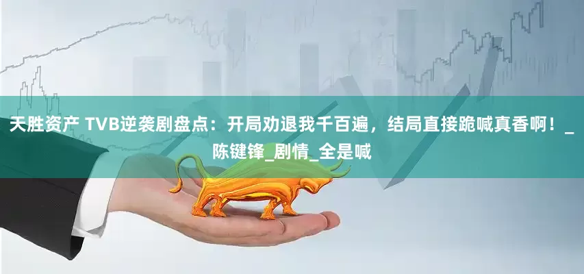 天胜资产 TVB逆袭剧盘点：开局劝退我千百遍，结局直接跪喊真香啊！_陈键锋_剧情_全是喊