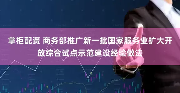 掌柜配资 商务部推广新一批国家服务业扩大开放综合试点示范建设经验做法