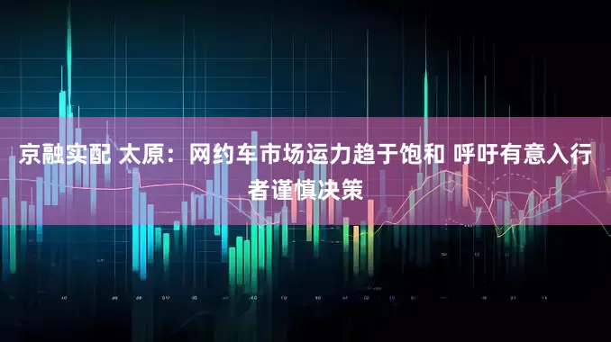 京融实配 太原：网约车市场运力趋于饱和 呼吁有意入行者谨慎决策