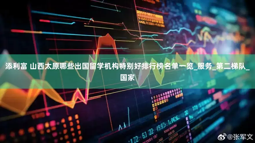 添利富 山西太原哪些出国留学机构特别好排行榜名单一览_服务_第二梯队_国家