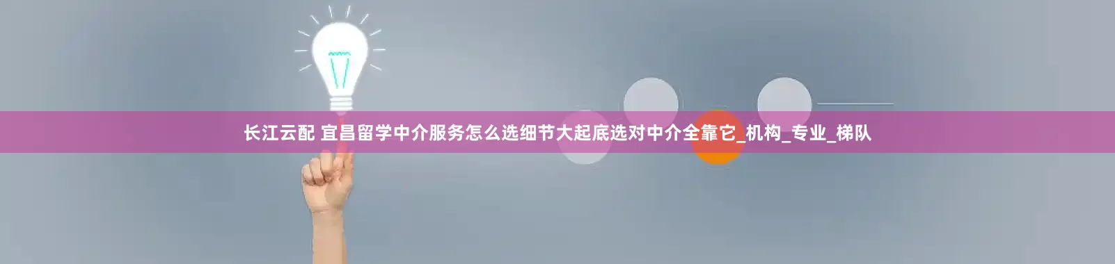 长江云配 宜昌留学中介服务怎么选细节大起底选对中介全靠它_机构_专业_梯队