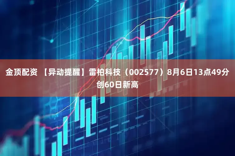 金顶配资 【异动提醒】雷柏科技（002577）8月6日13点49分创60日新高