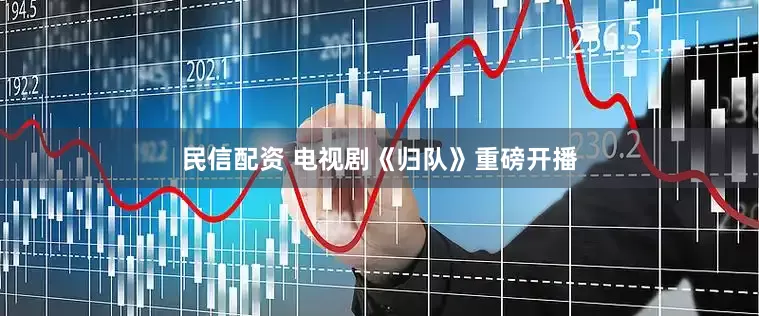 民信配资 电视剧《归队》重磅开播