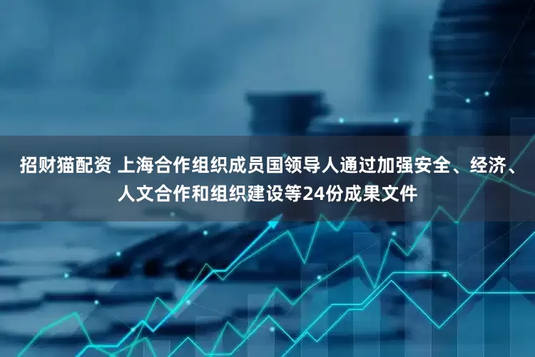 招财猫配资 上海合作组织成员国领导人通过加强安全、经济、人文合作和组织建设等24份成果文件