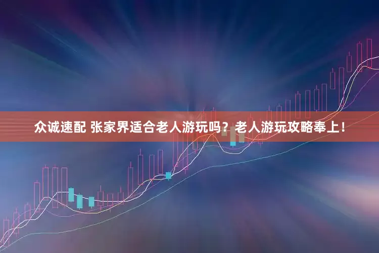 众诚速配 张家界适合老人游玩吗？老人游玩攻略奉上！