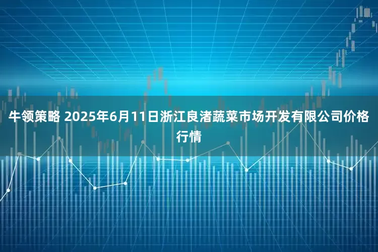 牛领策略 2025年6月11日浙江良渚蔬菜市场开发有限公司价格行情