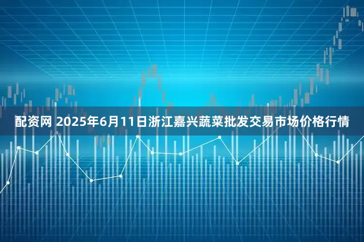 配资网 2025年6月11日浙江嘉兴蔬菜批发交易市场价格行情