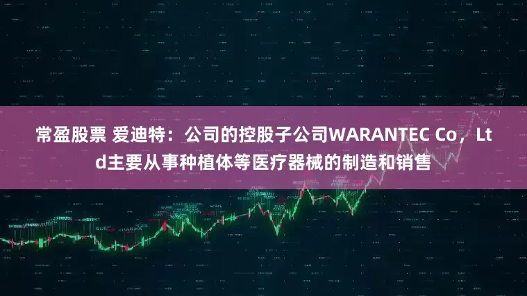 常盈股票 爱迪特:公司的控股子公司WARANTEC Co,Ltd主要从事种植体等医疗器械的制造和销售