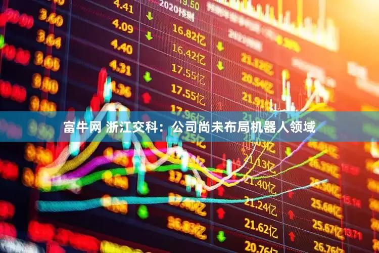 富牛网 浙江交科：公司尚未布局机器人领域