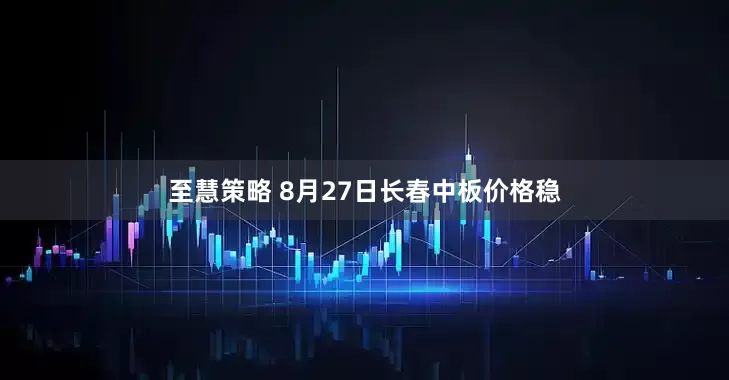 至慧策略 8月27日长春中板价格稳