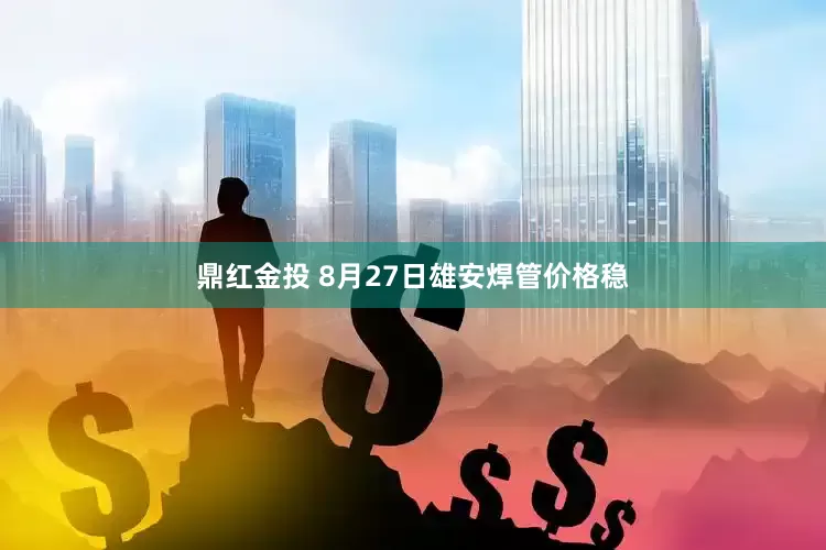 鼎红金投 8月27日雄安焊管价格稳