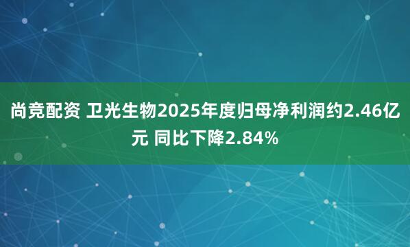 尚竞配资 卫光生物2025年度归母净利润约2.46亿元 同比下降2.84%