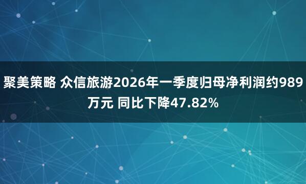 聚美策略 众信旅游2026年一季度归母净利润约989万元 同比下降47.82%