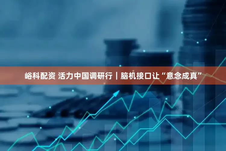 峪科配资 活力中国调研行｜脑机接口让“意念成真”