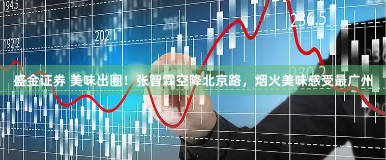 盛金证券 美味出圈！张智霖空降北京路，烟火美味感受最广州